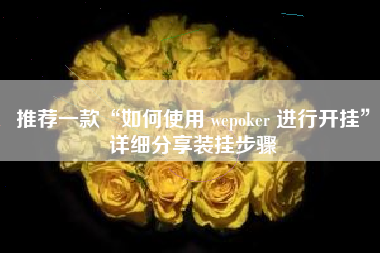 推荐一款“如何使用 wepoker 进行开挂	”详细分享装挂步骤