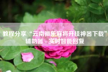 教程分享“云南微乐麻将开挂神器下载”辅助器 - 实时智能回复