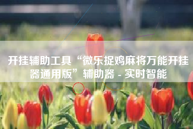 开挂辅助工具“微乐捉鸡麻将万能开挂器通用版”辅助器 - 实时智能