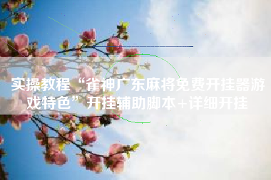 实操教程“雀神广东麻将免费开挂器游戏特色	”开挂辅助脚本+详细开挂