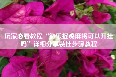 玩家必看教程“微乐捉鸡麻将可以开挂吗”详细分享装挂步骤教程