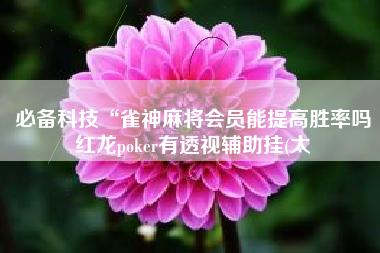 必备科技“雀神麻将会员能提高胜率吗红龙poker有透视辅助挂(太