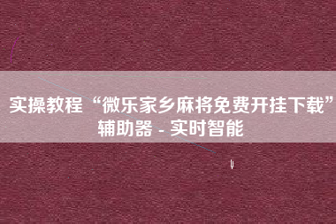 实操教程“微乐家乡麻将免费开挂下载”辅助器 - 实时智能