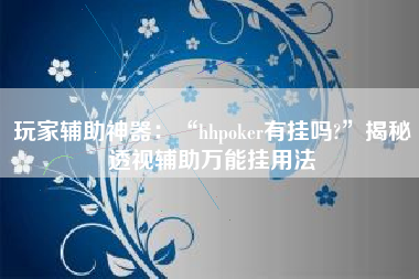 玩家辅助神器：“hhpoker有挂吗?”揭秘透视辅助万能挂用法