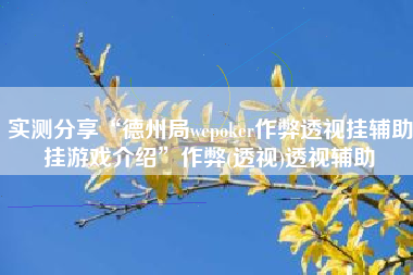 实测分享“德州局wepoker作弊透视挂辅助挂游戏介绍	”作弊(透视)透视辅助