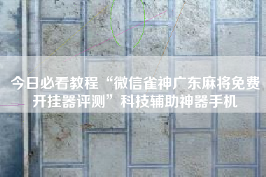 今日必看教程“微信雀神广东麻将免费开挂器评测”科技辅助神器手机