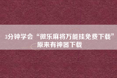 3分钟学会“微乐麻将万能挂免费下载”原来有神器下载