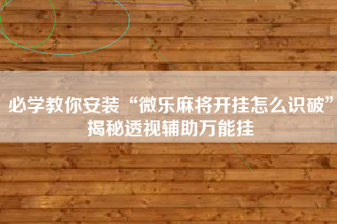必学教你安装“微乐麻将开挂怎么识破	”揭秘透视辅助万能挂