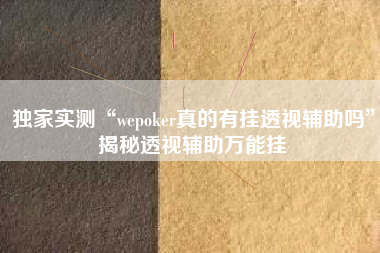 独家实测“wepoker真的有挂透视辅助吗”揭秘透视辅助万能挂