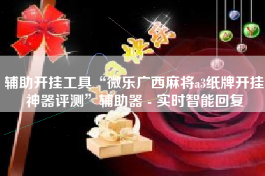 辅助开挂工具“微乐广西麻将a3纸牌开挂神器评测”辅助器 - 实时智能回复