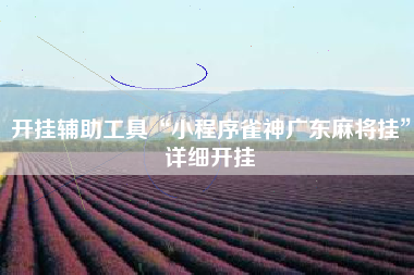 开挂辅助工具“小程序雀神广东麻将挂”详细开挂