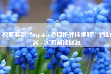 独家实测“wepoker透视作弊挂视频	”辅助器 - 实时智能回复
