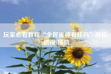 玩家必看教程“全民雀神有挂吗”开挂(透视)辅助