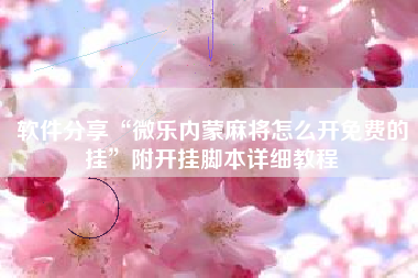 软件分享“微乐内蒙麻将怎么开免费的挂	”附开挂脚本详细教程