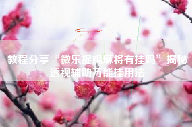 教程分享“微乐捉鸡麻将有挂吗	”揭秘透视辅助万能挂用法