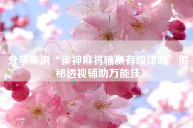 分享实测“雀神麻将输赢有规律吗”揭秘透视辅助万能挂