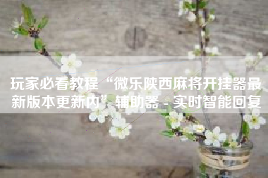 玩家必看教程“微乐陕西麻将开挂器最新版本更新内	”辅助器 - 实时智能回复