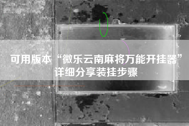可用版本“微乐云南麻将万能开挂器	”详细分享装挂步骤