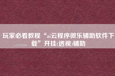 玩家必看教程“ai云程序微乐辅助软件下载”开挂(透视)辅助