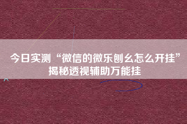 今日实测“微信的微乐刨幺怎么开挂	”揭秘透视辅助万能挂
