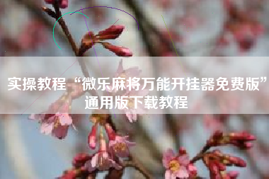 实操教程“微乐麻将万能开挂器免费版”通用版下载教程 实操教程“微乐麻将万能开挂器免费版”通用版下载教程