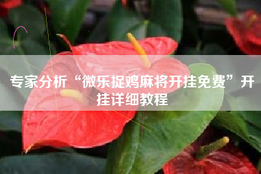 专家分析“微乐捉鸡麻将开挂免费”开挂详细教程