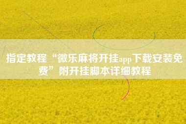 指定教程“微乐麻将开挂app下载安装免费	”附开挂脚本详细教程