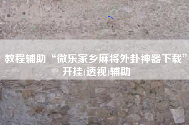 教程辅助“微乐家乡麻将外卦神器下载	”开挂(透视)辅助