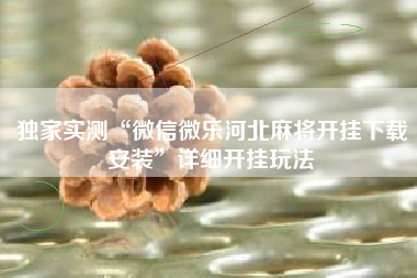 独家实测“微信微乐河北麻将开挂下载安装	”详细开挂玩法