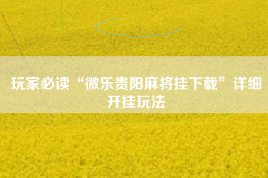 玩家必读“微乐贵阳麻将挂下载	”详细开挂玩法