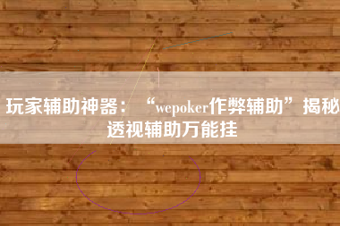 玩家辅助神器：“wepoker作弊辅助	”揭秘透视辅助万能挂