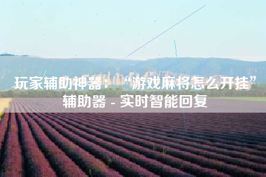 玩家辅助神器：“游戏麻将怎么开挂	”辅助器 - 实时智能回复