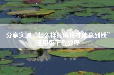 分享实测“怎么样打麻将才能赢到钱”通用版下载教程