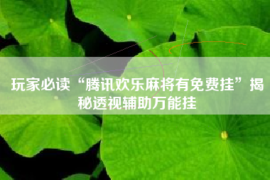 玩家必读“腾讯欢乐麻将有免费挂”揭秘透视辅助万能挂