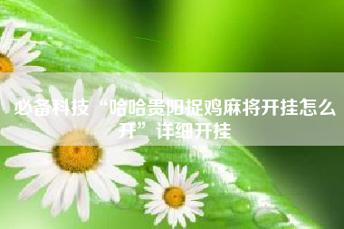 必备科技“哈哈贵阳捉鸡麻将开挂怎么开”详细开挂
