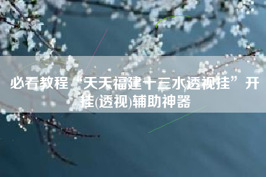 必看教程“天天福建十三水透视挂	”开挂(透视)辅助神器