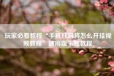 玩家必看教程“手机打麻将怎么开挂视频教程”通用版下载教程