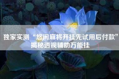 独家实测“悠闲麻将开挂先试用后付款	”揭秘透视辅助万能挂