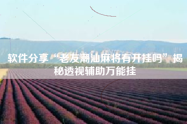 软件分享“老友潮汕麻将有开挂吗	”揭秘透视辅助万能挂