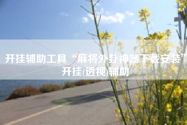 开挂辅助工具“麻将外卦神器下载安装	”开挂(透视)辅助