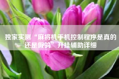 独家实测“麻将机手机控制程序是真的还是假的	”开挂辅助详细