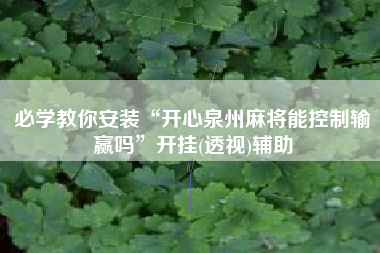 必学教你安装“开心泉州麻将能控制输赢吗”开挂(透视)辅助