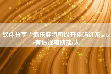 软件分享“蜀乐麻将可以开挂吗红龙poker有透视辅助挂(太