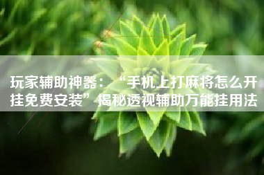 玩家辅助神器：“手机上打麻将怎么开挂免费安装	”揭秘透视辅助万能挂用法