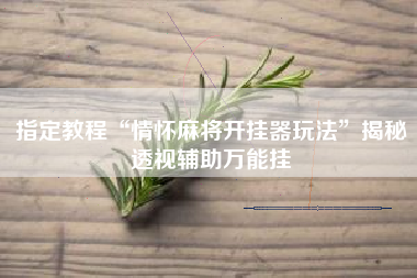 指定教程“情怀麻将开挂器玩法	”揭秘透视辅助万能挂