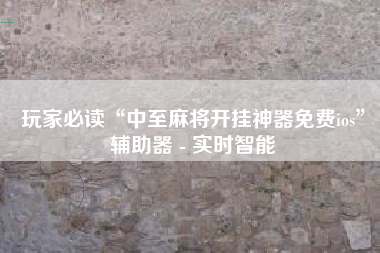 玩家必读“中至麻将开挂神器免费ios”辅助器 - 实时智能