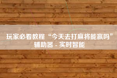 玩家必看教程“今天去打麻将能赢吗	”辅助器 - 实时智能