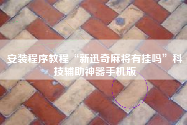 安装程序教程“新迅奇麻将有挂吗”科技辅助神器手机版