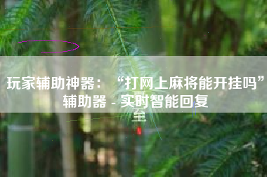 玩家辅助神器：“打网上麻将能开挂吗”辅助器 - 实时智能回复