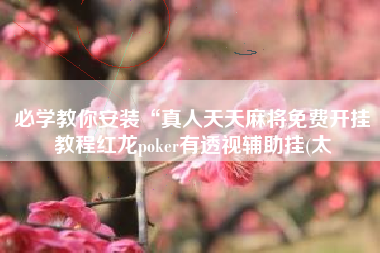 必学教你安装“真人天天麻将免费开挂教程红龙poker有透视辅助挂(太 必学教你安装“真人天天麻将免费开挂教程红龙poker有透视辅助挂(太